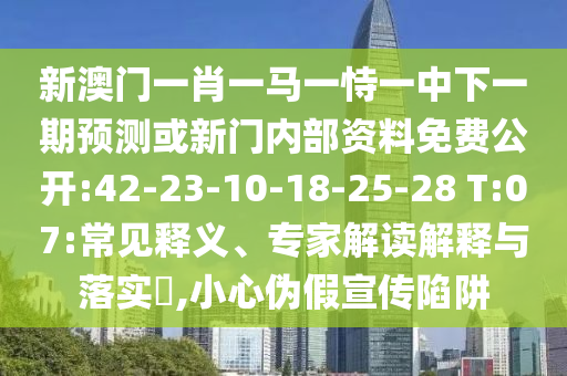 新澳門一肖一馬一恃一中下一期預測或新門內(nèi)部資料免費公開:42-23-10-18-25-28 T:07:常見釋義、專家解讀解釋與落實?,小心偽假宣傳陷阱