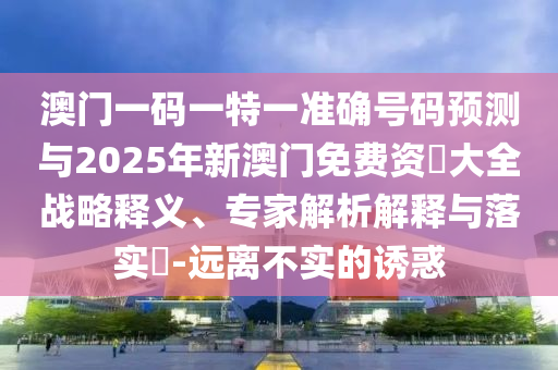 澳門一碼一特一準(zhǔn)確號碼預(yù)測與2025年新澳門免費(fèi)資枓大全戰(zhàn)略釋義、專家解析解釋與落實(shí)?-遠(yuǎn)離不實(shí)的誘惑
