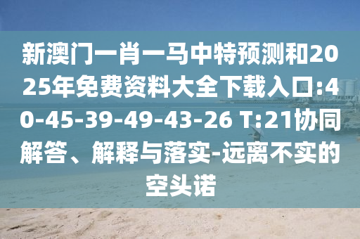新澳門一肖一馬中特預(yù)測(cè)和2025年免費(fèi)資料大全下載入口:40-45-39-49-43-26 T:21協(xié)同解答、解釋與落實(shí)-遠(yuǎn)離不實(shí)的空頭諾