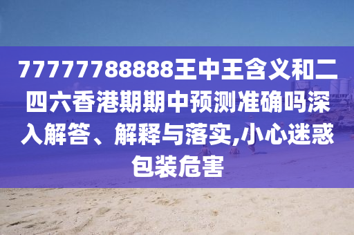 77777788888王中王含義和二四六香港期期中預測準確嗎深入解答、解釋與落實,小心迷惑包裝危害
