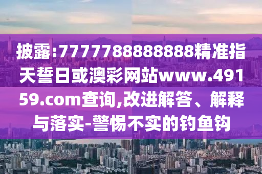 披露:7777788888888精準指天誓日或澳彩網站www.49159.соm查詢,改進解答、解釋與落實-警惕不實的釣魚鉤