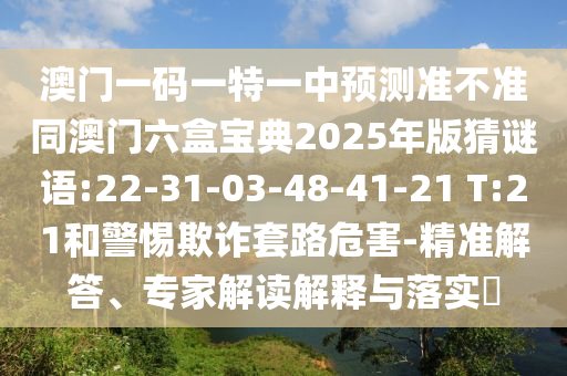 澳門一碼一特一中預(yù)測準(zhǔn)不準(zhǔn)同澳門六盒寶典2025年版猜謎語:22-31-03-48-41-21 T:21和警惕欺詐套路危害-精準(zhǔn)解答、專家解讀解釋與落實(shí)?