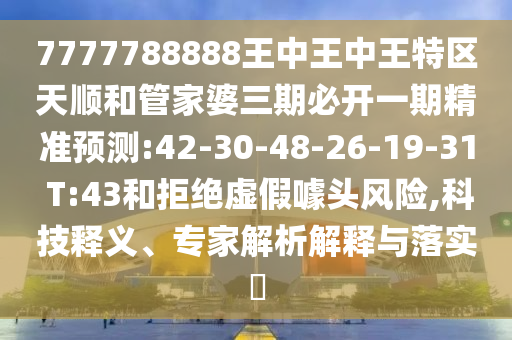 7777788888王中王中王特區(qū)天順和管家婆三期必開一期精準(zhǔn)預(yù)測:42-30-48-26-19-31 T:43和拒絕虛假噱頭風(fēng)險,科技釋義、專家解析解釋與落實?