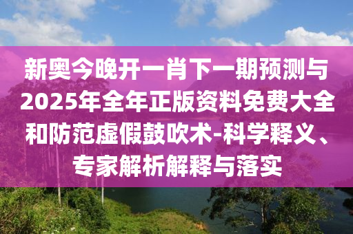 新奧今晚開一肖下一期預(yù)測與2025年全年正版資料免費大全和防范虛假鼓吹術(shù)-科學(xué)釋義、專家解析解釋與落實