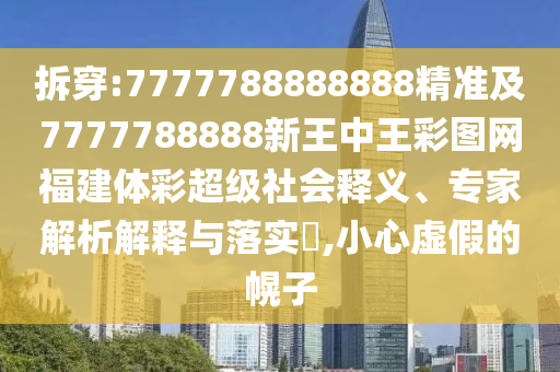 拆穿:7777788888888精準(zhǔn)及7777788888新王中王彩圖網(wǎng)福建體彩超級(jí)社會(huì)釋義、專家解析解釋與落實(shí)?,小心虛假的幌子