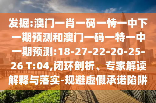 發(fā)掘:澳門一肖一碼一恃一中下一期預(yù)測(cè)和澳門一碼一特一中一期預(yù)測(cè):18-27-22-20-25-26 T:04,閉環(huán)剖析、專家解讀解釋與落實(shí)-規(guī)避虛假承諾陷阱
