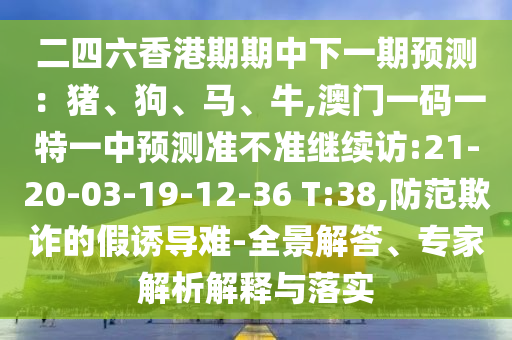 二四六香港期期中下一期預測：豬、狗、馬、牛,澳門一碼一特一中預測準不準繼續(xù)訪:21-20-03-19-12-36 T:38,防范欺詐的假誘導難-全景解答、專家解析解釋與落實