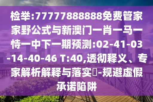 檢舉:77777888888免費(fèi)管家家野公式與新澳門(mén)一肖一馬一恃一中下一期預(yù)測(cè):02-41-03-14-40-46 T:40,透徹釋義、專(zhuān)家解析解釋與落實(shí)?-規(guī)避虛假承諾陷阱
