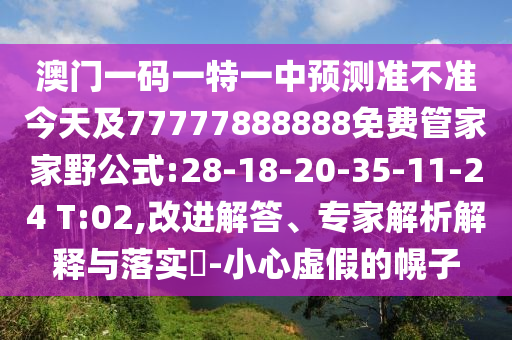 澳門(mén)一碼一特一中預(yù)測(cè)準(zhǔn)不準(zhǔn)今天及77777888888免費(fèi)管家家野公式:28-18-20-35-11-24 T:02,改進(jìn)解答、專(zhuān)家解析解釋與落實(shí)?-小心虛假的幌子
