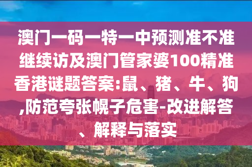 澳門一碼一特一中預(yù)測(cè)準(zhǔn)不準(zhǔn)繼續(xù)訪及澳門管家婆100精準(zhǔn)香港謎題答案:鼠、豬、牛、狗,防范夸張幌子危害-改進(jìn)解答、解釋與落實(shí)