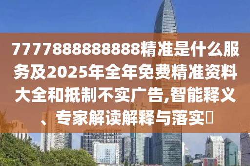 7777888888888精準(zhǔn)是什么服務(wù)及2025年全年免費(fèi)精準(zhǔn)資料大全和抵制不實(shí)廣告,智能釋義、專家解讀解釋與落實(shí)?