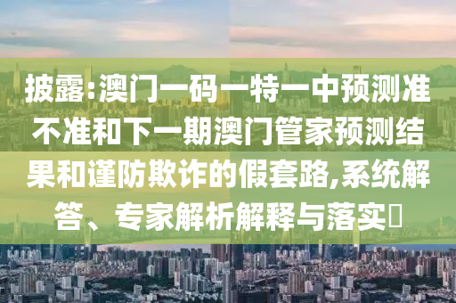 披露:澳門一碼一特一中預測準不準和下一期澳門管家預測結果和謹防欺詐的假套路,系統(tǒng)解答、專家解析解釋與落實?