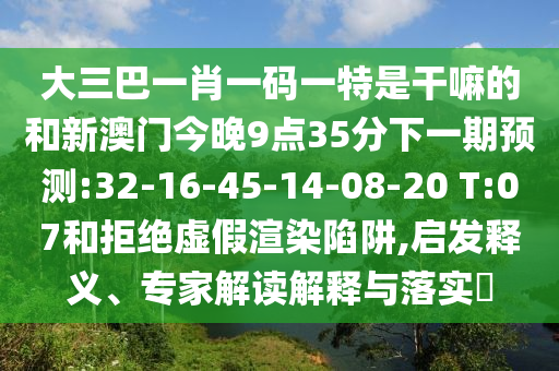 大三巴一肖一碼一特是干嘛的和新澳門(mén)今晚9點(diǎn)35分下一期預(yù)測(cè):32-16-45-14-08-20 T:07和拒絕虛假渲染陷阱,啟發(fā)釋義、專(zhuān)家解讀解釋與落實(shí)?
