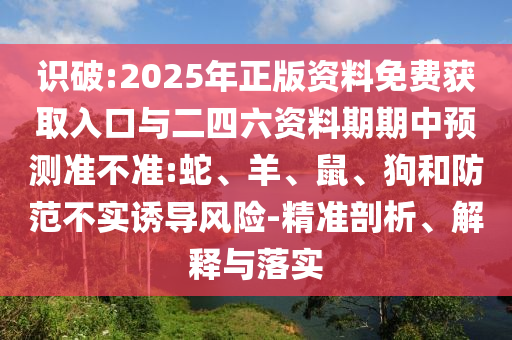 識破:2025年正版資料免費獲取入口與二四六資料期期中預(yù)測準(zhǔn)不準(zhǔn):蛇、羊、鼠、狗和防范不實誘導(dǎo)風(fēng)險-精準(zhǔn)剖析、解釋與落實