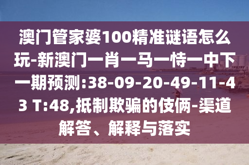 澳門管家婆100精準(zhǔn)謎語怎么玩-新澳門一肖一馬一恃一中下一期預(yù)測:38-09-20-49-11-43 T:48,抵制欺騙的伎倆-渠道解答、解釋與落實(shí)