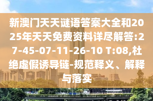 新澳門天天謎語答案大全和2025年天天免費資料詳盡解答:27-45-07-11-26-10 T:08,杜絕虛假誘導(dǎo)鏈-規(guī)范釋義、解釋與落實