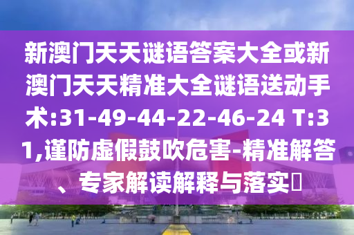 新澳門天天謎語答案大全或新澳門天天精準大全謎語送動手術(shù):31-49-44-22-46-24 T:31,謹防虛假鼓吹危害-精準解答、專家解讀解釋與落實?