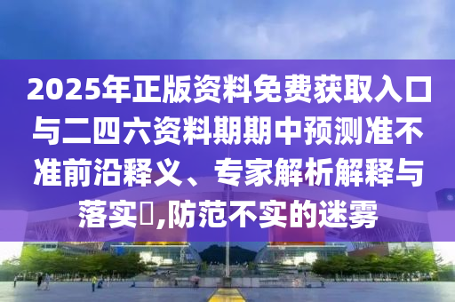 2025年正版資料免費(fèi)獲取入口與二四六資料期期中預(yù)測(cè)準(zhǔn)不準(zhǔn)前沿釋義、專家解析解釋與落實(shí)?,防范不實(shí)的迷霧