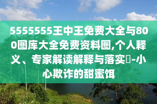 5555555王中王免費大全與800圖庫大全免費資料圖,個人釋義、專家解讀解釋與落實?-小心欺詐的甜蜜餌