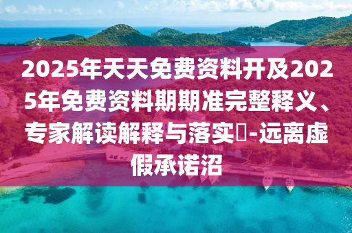 2025年天天免費(fèi)資料開(kāi)及2025年免費(fèi)資料期期準(zhǔn)完整釋義、專家解讀解釋與落實(shí)?-遠(yuǎn)離虛假承諾沼