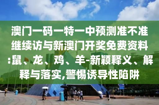 澳門一碼一特一中預(yù)測準(zhǔn)不準(zhǔn)繼續(xù)訪與新澳門開獎(jiǎng)免費(fèi)資料:鼠、龍、雞、羊-新穎釋義、解釋與落實(shí),警惕誘導(dǎo)性陷阱