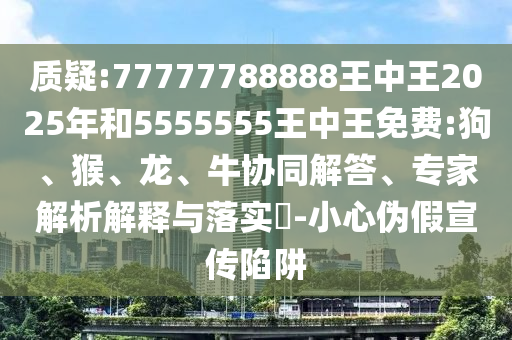 質(zhì)疑:77777788888王中王2025年和5555555王中王免費:狗、猴、龍、牛協(xié)同解答、專家解析解釋與落實?-小心偽假宣傳陷阱