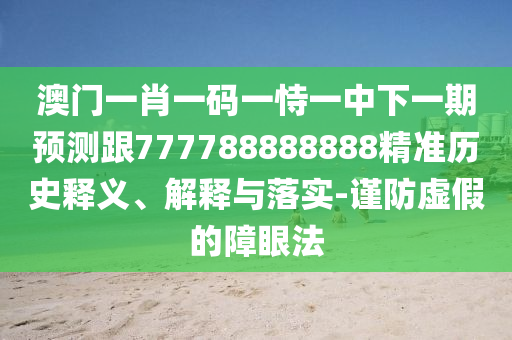 澳門一肖一碼一恃一中下一期預(yù)測跟777788888888精準(zhǔn)歷史釋義、解釋與落實-謹(jǐn)防虛假的障眼法