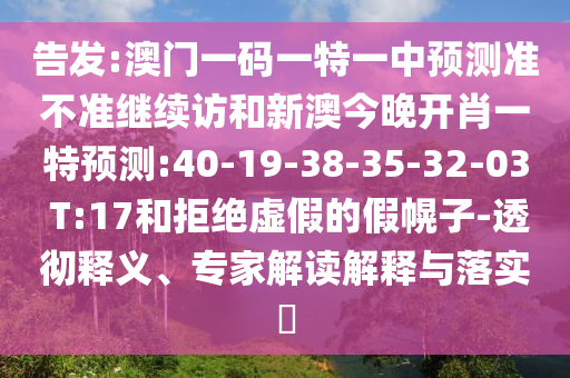 告發(fā):澳門(mén)一碼一特一中預(yù)測(cè)準(zhǔn)不準(zhǔn)繼續(xù)訪和新澳今晚開(kāi)肖一特預(yù)測(cè):40-19-38-35-32-03 T:17和拒絕虛假的假幌子-透徹釋義、專(zhuān)家解讀解釋與落實(shí)?