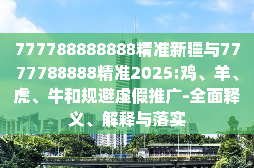 777788888888精準新疆與7777788888精準2025:雞、羊、虎、牛和規(guī)避虛假推廣-全面釋義、解釋與落實