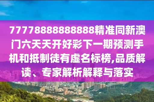 77778888888888精準同新澳門六天天開好彩下一期預測手機和抵制徒有虛名標榜,品質(zhì)解讀、專家解析解釋與落實
