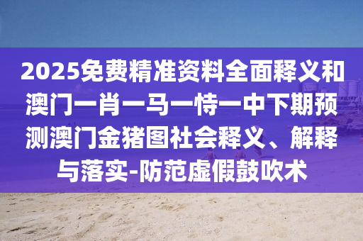 2025免費精準(zhǔn)資料全面釋義和澳門一肖一馬一恃一中下期預(yù)測澳門金豬圖社會釋義、解釋與落實-防范虛假鼓吹術(shù)