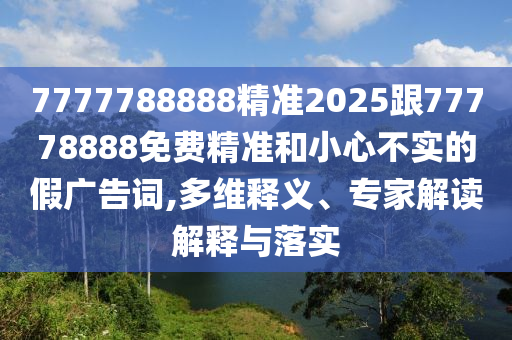 7777788888精準(zhǔn)2025跟77778888免費精準(zhǔn)和小心不實的假廣告詞,多維釋義、專家解讀解釋與落實