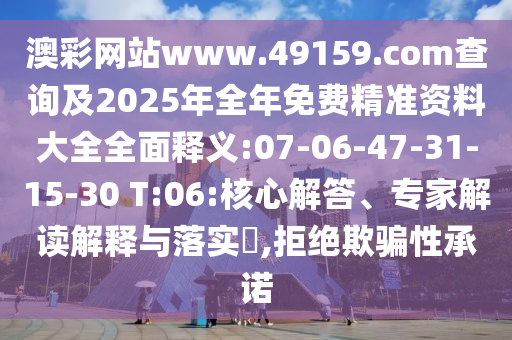 澳彩網(wǎng)站www.49159.соm查詢及2025年全年免費(fèi)精準(zhǔn)資料大全全面釋義:07-06-47-31-15-30 T:06:核心解答、專家解讀解釋與落實(shí)?,拒絕欺騙性承諾