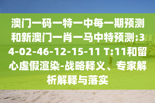澳門一碼一特一中每一期預(yù)測和新澳門一肖一馬中特預(yù)測:34-02-46-12-15-11 T:11和留心虛假渲染-戰(zhàn)略釋義、專家解析解釋與落實