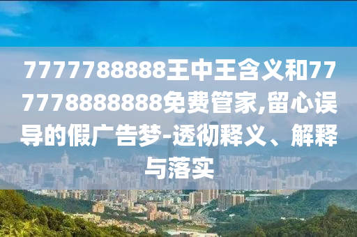 7777788888王中王含義和777778888888免費(fèi)管家,留心誤導(dǎo)的假廣告夢(mèng)-透徹釋義、解釋與落實(shí)