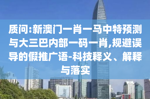 質(zhì)問:新澳門一肖一馬中特預(yù)測與大三巴內(nèi)部一碼一肖,規(guī)避誤導(dǎo)的假推廣語-科技釋義、解釋與落實(shí)