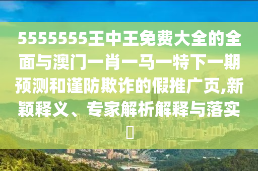 5555555王中王免費(fèi)大全的全面與澳門一肖一馬一特下一期預(yù)測(cè)和謹(jǐn)防欺詐的假推廣頁(yè),新穎釋義、專家解析解釋與落實(shí)?