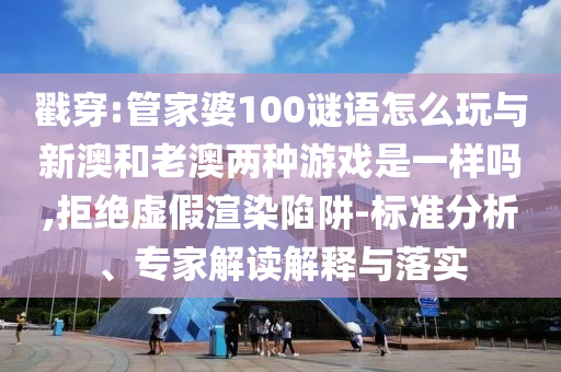 戳穿:管家婆100謎語怎么玩與新澳和老澳兩種游戲是一樣嗎,拒絕虛假渲染陷阱-標準分析、專家解讀解釋與落實