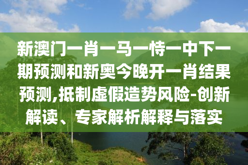 新澳門一肖一馬一恃一中下一期預(yù)測和新奧今晚開一肖結(jié)果預(yù)測,抵制虛假造勢風(fēng)險-創(chuàng)新解讀、專家解析解釋與落實