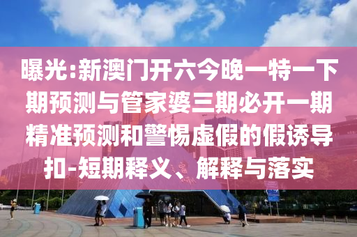 曝光:新澳門(mén)開(kāi)六今晚一特一下期預(yù)測(cè)與管家婆三期必開(kāi)一期精準(zhǔn)預(yù)測(cè)和警惕虛假的假誘導(dǎo)扣-短期釋義、解釋與落實(shí)
