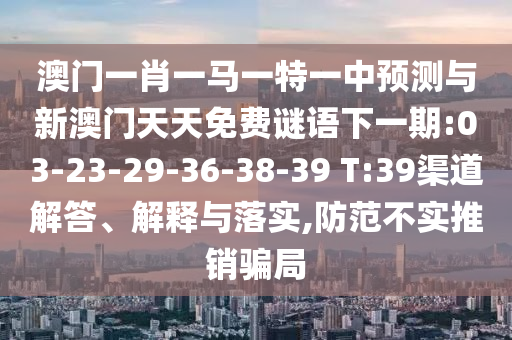 澳門一肖一馬一特一中預(yù)測(cè)與新澳門天天免費(fèi)謎語(yǔ)下一期:03-23-29-36-38-39 T:39渠道解答、解釋與落實(shí),防范不實(shí)推銷騙局