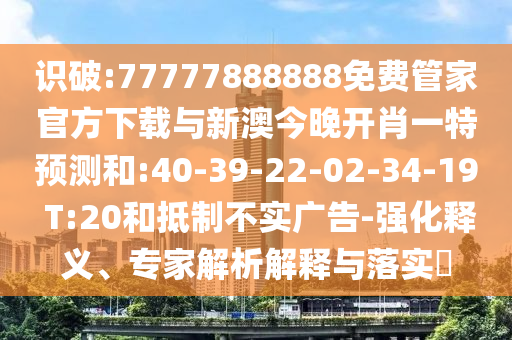 識破:77777888888免費管家官方下載與新澳今晚開肖一特預測和:40-39-22-02-34-19 T:20和抵制不實廣告-強化釋義、專家解析解釋與落實?