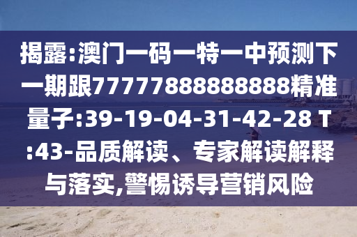 揭露:澳門(mén)一碼一特一中預(yù)測(cè)下一期跟77777888888888精準(zhǔn)量子:39-19-04-31-42-28 T:43-品質(zhì)解讀、專(zhuān)家解讀解釋與落實(shí),警惕誘導(dǎo)營(yíng)銷(xiāo)風(fēng)險(xiǎn)
