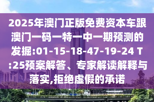 2025年澳門正版免費(fèi)資本車跟澳門一碼一特一中一期預(yù)測的發(fā)掘:01-15-18-47-19-24 T:25預(yù)案解答、專家解讀解釋與落實(shí),拒絕虛假的承諾