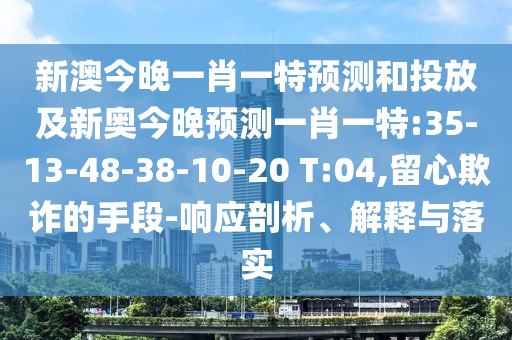 新澳今晚一肖一特預(yù)測和投放及新奧今晚預(yù)測一肖一特:35-13-48-38-10-20 T:04,留心欺詐的手段-響應(yīng)剖析、解釋與落實