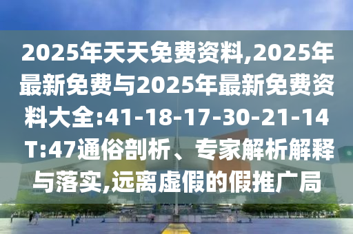 2025年天天免費(fèi)資料,2025年最新免費(fèi)與2025年最新免費(fèi)資料大全:41-18-17-30-21-14 T:47通俗剖析、專(zhuān)家解析解釋與落實(shí),遠(yuǎn)離虛假的假推廣局