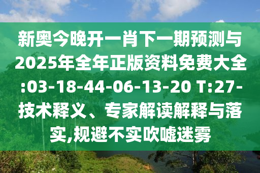 新奧今晚開(kāi)一肖下一期預(yù)測(cè)與2025年全年正版資料免費(fèi)大全:03-18-44-06-13-20 T:27-技術(shù)釋義、專(zhuān)家解讀解釋與落實(shí),規(guī)避不實(shí)吹噓迷霧