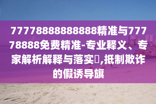 77778888888888精準與77778888免費精準-專業(yè)釋義、專家解析解釋與落實?,抵制欺詐的假誘導(dǎo)旗