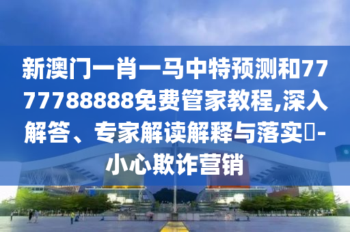 新澳門一肖一馬中特預(yù)測和7777788888免費(fèi)管家教程,深入解答、專家解讀解釋與落實(shí)?-小心欺詐營銷