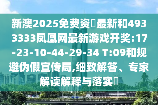 新澳2025免費(fèi)資枓最新和4933333鳳凰網(wǎng)最新游戲開獎(jiǎng):17-23-10-44-29-34 T:09和規(guī)避偽假宣傳局,細(xì)致解答、專家解讀解釋與落實(shí)?
